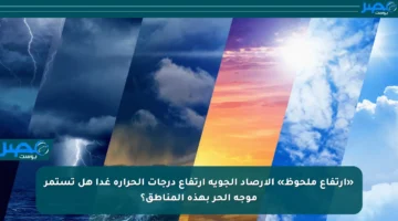 «ارتفاع ملحوظ» الأرصاد الجوية ارتفاع درجات الحرارة غدا هل تستمر موجة الحر بهذه المناطق؟